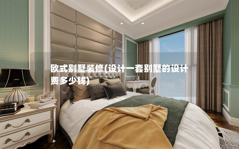 歐式別墅裝修(設(shè)計一套別墅的設(shè)計費(fèi)多少錢)