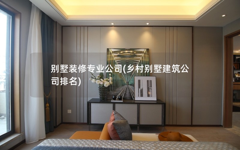 別墅裝修專業公司(鄉村別墅建筑公司排名) 別墅裝修專業公司(鄉村別墅建筑公司排名)